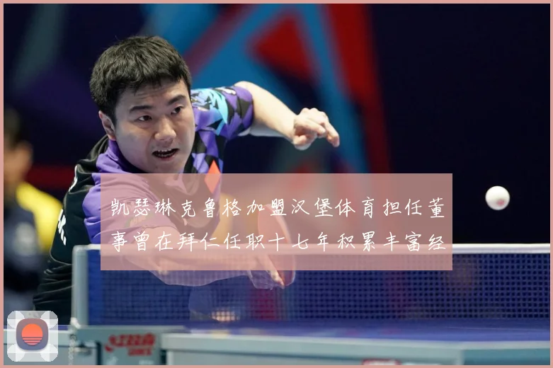 凯瑟琳克鲁格加盟汉堡体育担任董事曾在拜仁任职十七年积累丰富经赛事前瞻：最新赛事动态与深度分析