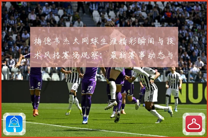 梅德韦杰夫网球生涯精彩瞬间与技术风格赛场观察：最新赛事动态与深度分析