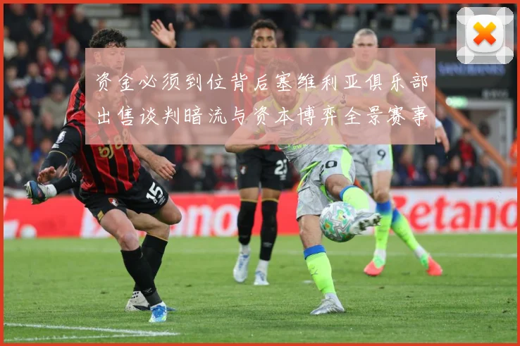 资金必须到位背后塞维利亚俱乐部出售谈判暗流与资本博弈全景赛事前瞻：最新赛事动态与深度分析