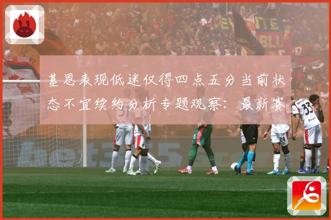基恩表现低迷仅得四点五分当前状态不宜续约分析专题观察：最新赛事动态与深度分析