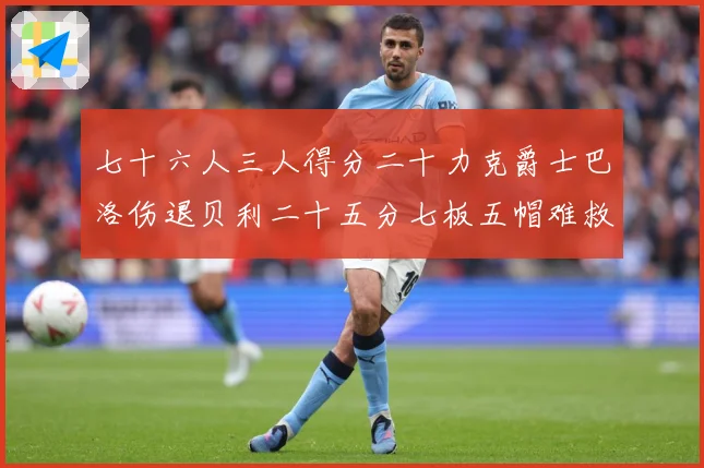 七十六人三人得分二十力克爵士巴洛伤退贝利二十五分七板五帽难救赛场复盘：最新赛事动态与深度分析