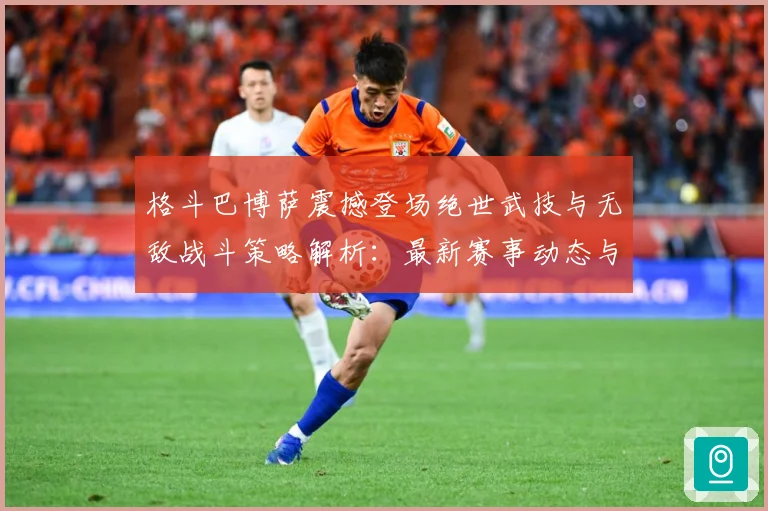 格斗巴博萨震撼登场绝世武技与无敌战斗策略解析：最新赛事动态与深度分析