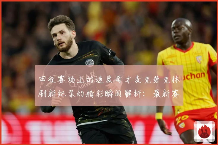 田径赛场上的速度奇才麦克劳克林刷新纪录的精彩瞬间解析：最新赛事动态与深度分析