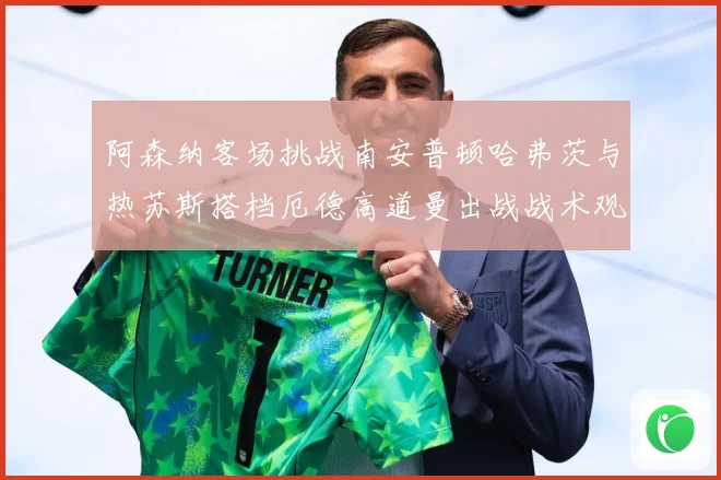 阿森纳客场挑战南安普顿哈弗茨与热苏斯搭档厄德高道曼出战战术观察：最新赛事动态与深度分析