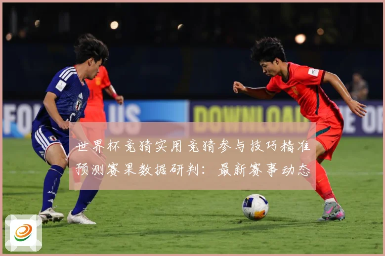 世界杯竞猜实用竞猜参与技巧精准预测赛果数据研判：最新赛事动态与深度分析