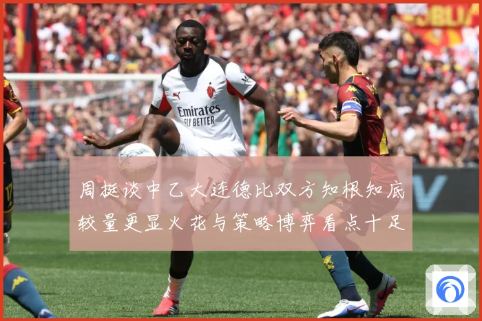周挺谈中乙大连德比双方知根知底较量更显火花与策略博弈看点十足专题观察：最新赛事动态与深度分析