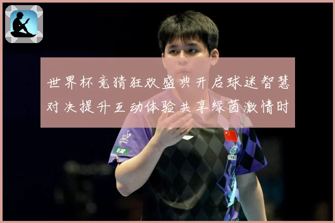 世界杯竞猜狂欢盛典开启球迷智慧对决提升互动体验共享绿茵激情时数据研判：最新赛事动态与深度分析