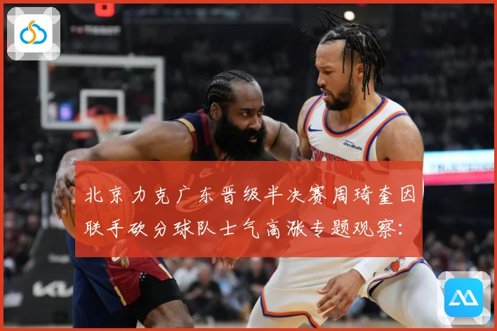北京力克广东晋级半决赛周琦奎因联手砍分球队士气高涨专题观察：最新赛事动态与深度分析