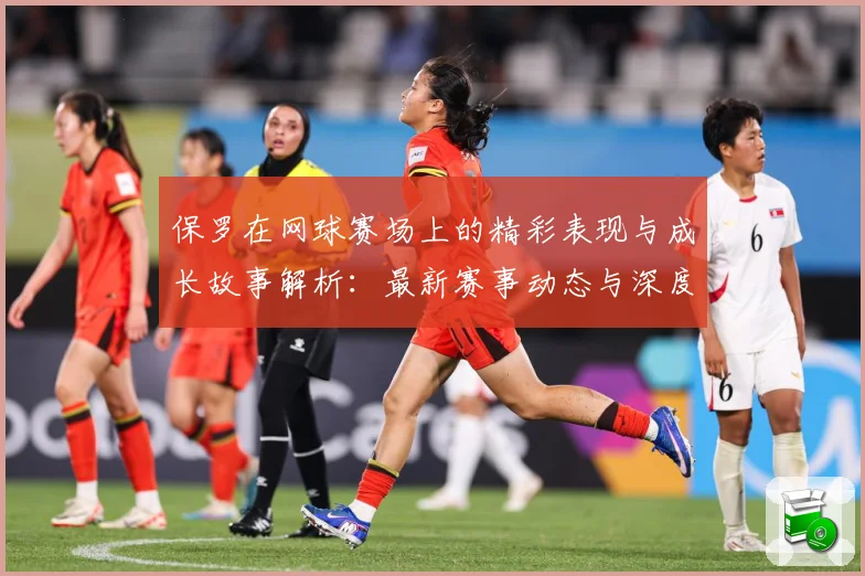 保罗在网球赛场上的精彩表现与成长故事解析：最新赛事动态与深度分析