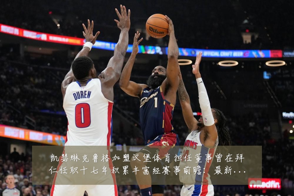 凯瑟琳克鲁格加盟汉堡体育担任董事曾在拜仁任职十七年积累丰富经赛事前瞻：最新赛事动态与深度分析