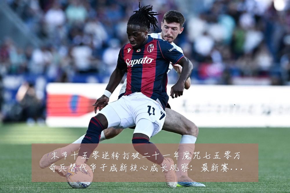 末节十五零逆转打破二十一年魔咒七五零万奇兵替代华子成新核心成长观察:最新赛事动态与深度分析