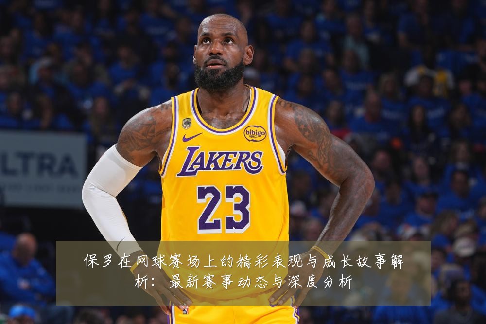 保罗在网球赛场上的精彩表现与成长故事解析：最新赛事动态与深度分析