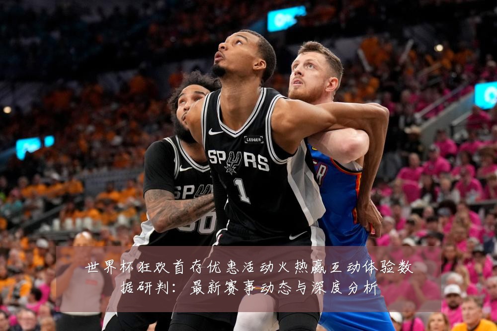世界杯狂欢首存优惠活动火热赢互动体验数据研判:最新赛事动态与深度分析