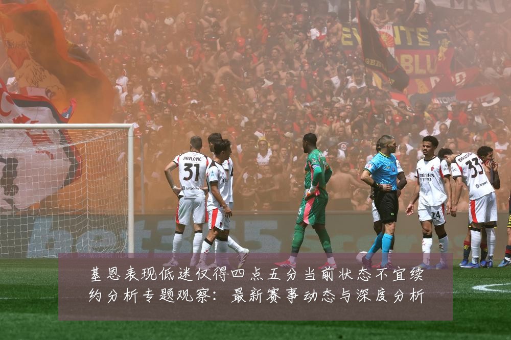基恩表现低迷仅得四点五分当前状态不宜续约分析专题观察：最新赛事动态与深度分析