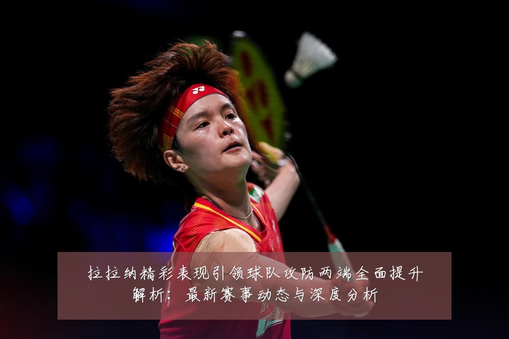 拉拉纳精彩表现引领球队攻防两端全面提升解析：最新赛事动态与深度分析