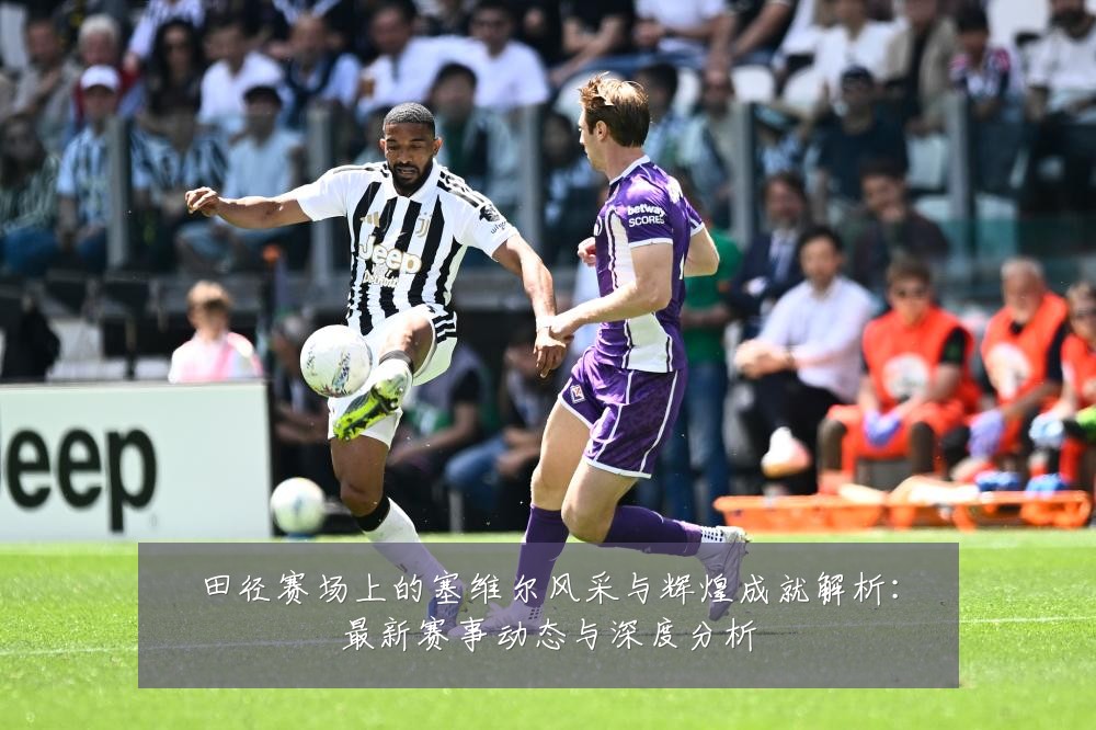 田径赛场上的塞维尔风采与辉煌成就解析:最新赛事动态与深度分析