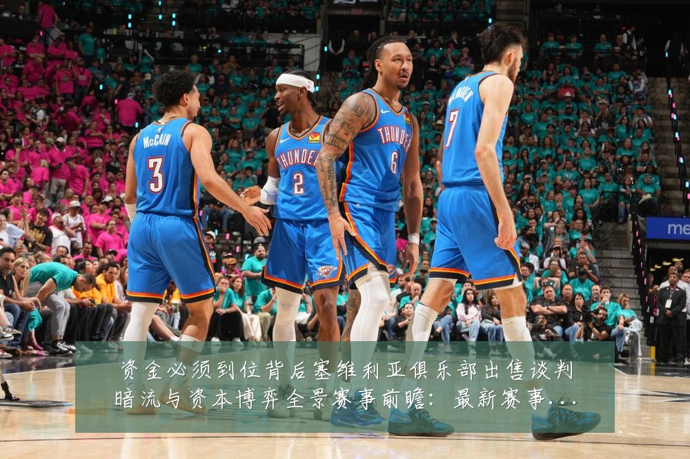 资金必须到位背后塞维利亚俱乐部出售谈判暗流与资本博弈全景赛事前瞻:最新赛事动态与深度分析