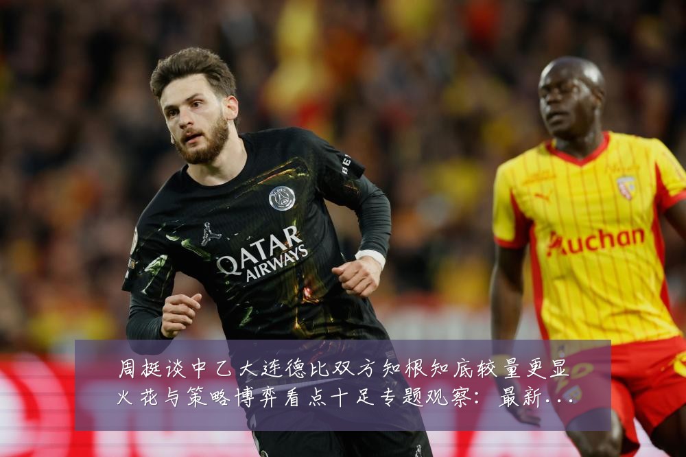 周挺谈中乙大连德比双方知根知底较量更显火花与策略博弈看点十足专题观察:最新赛事动态与深度分析